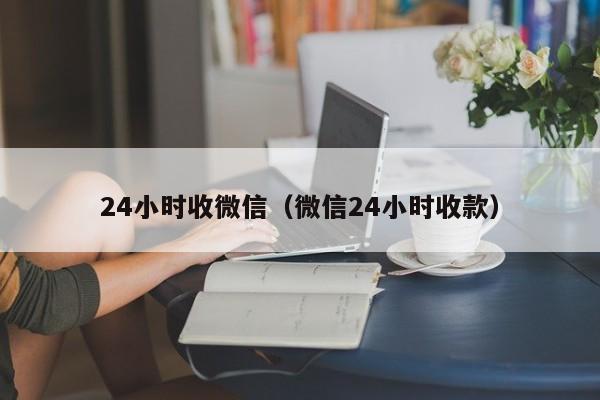 24小时收微信（微信24小时收款）