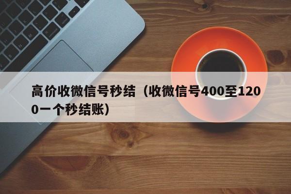 高价收微信号秒结（收微信号400至1200一个秒结账）