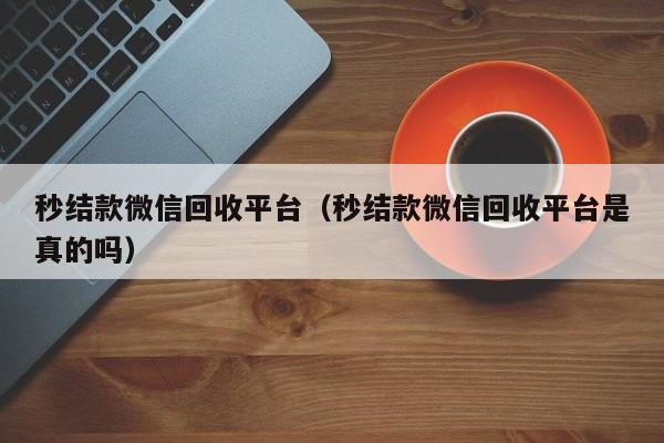 秒结款微信回收平台（秒结款微信回收平台是真的吗）