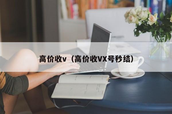 高价收v（高价收VX号秒结）