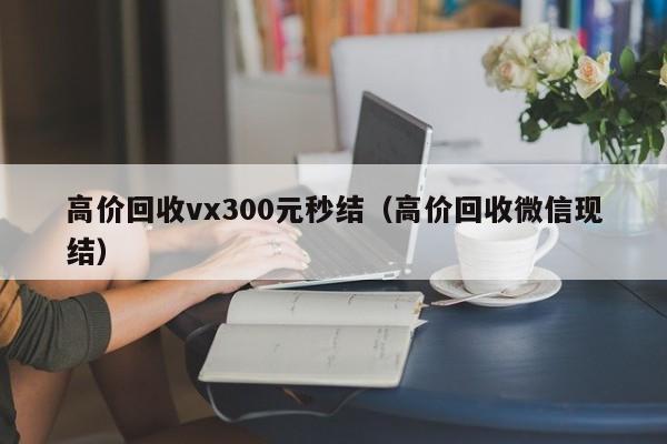 高价回收vx300元秒结（高价回收微信现结）