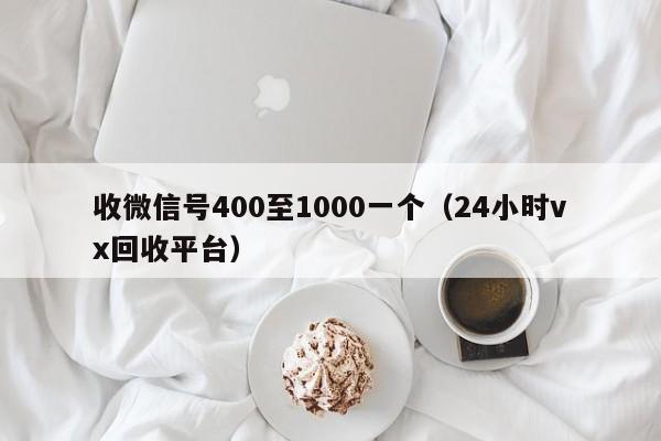 收微信号400至1000一个（24小时vx回收平台）