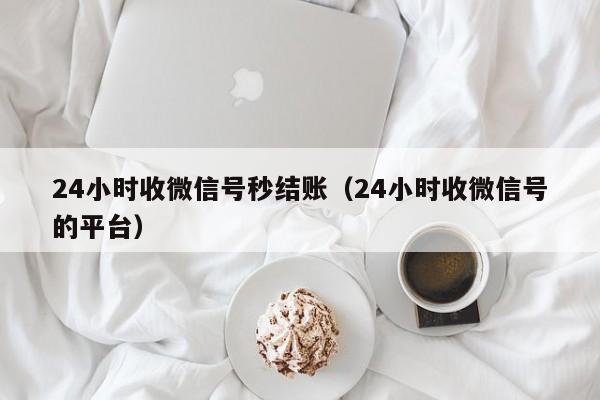 24小时收微信号秒结账（24小时收微信号的平台）