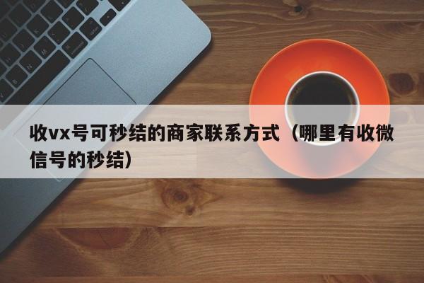 收vx号可秒结的商家联系方式（哪里有收微信号的秒结）