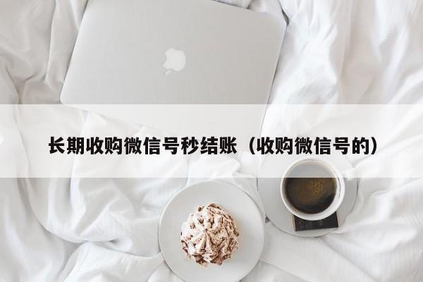 长期收购微信号秒结账（收购微信号的）