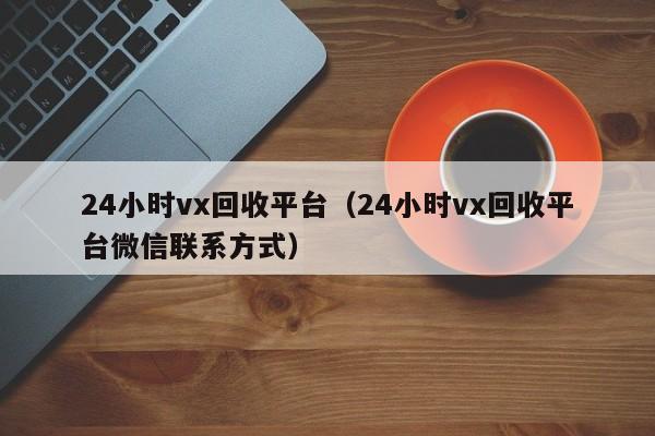 24小时vx回收平台（24小时vx回收平台微信联系方式）