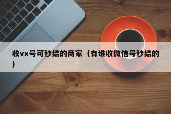 收vx号可秒结的商家（有谁收微信号秒结的）