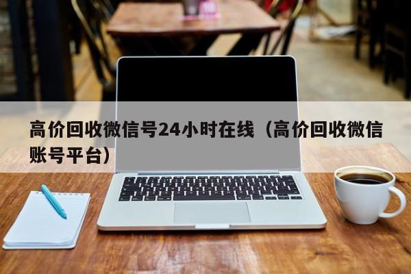 高价回收微信号24小时在线（高价回收微信账号平台）