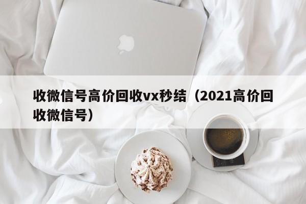 收微信号高价回收vx秒结（2021高价回收微信号）