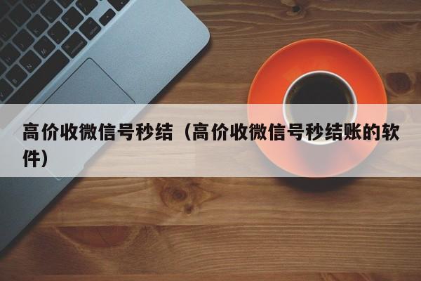 高价收微信号秒结（高价收微信号秒结账的软件）