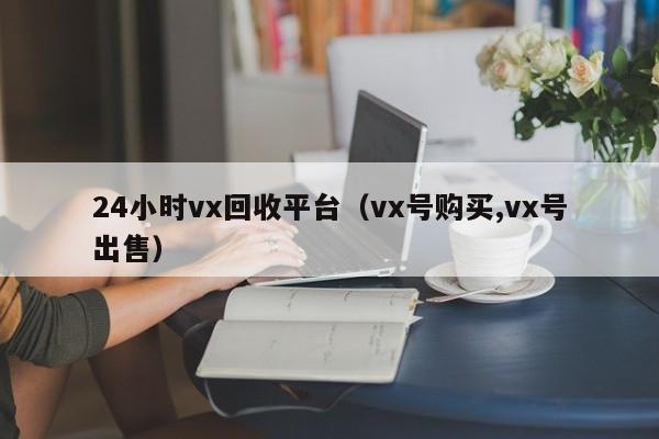 24小时vx回收平台（vx号购买,vx号出售）