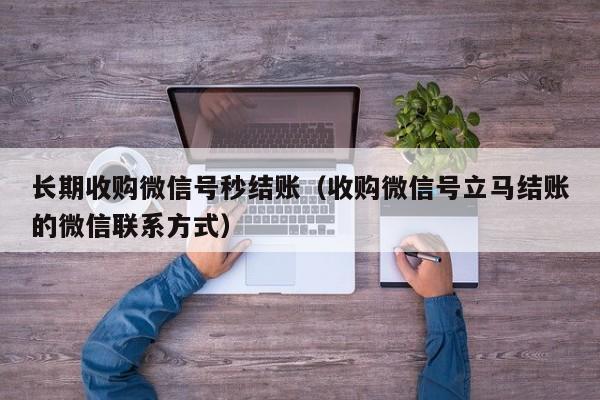 长期收购微信号秒结账（收购微信号立马结账的微信联系方式）