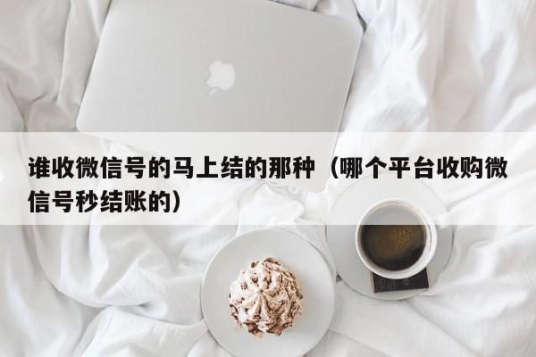 谁收微信号的马上结的那种（哪个平台收购微信号秒结账的）