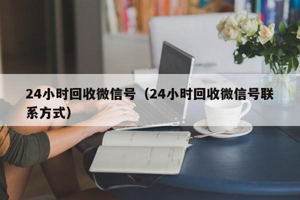 24小时回收微信号（24小时回收微信号联系方式）