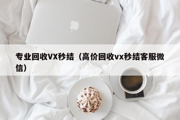 专业回收VX秒结（高价回收vx秒结客服微信）