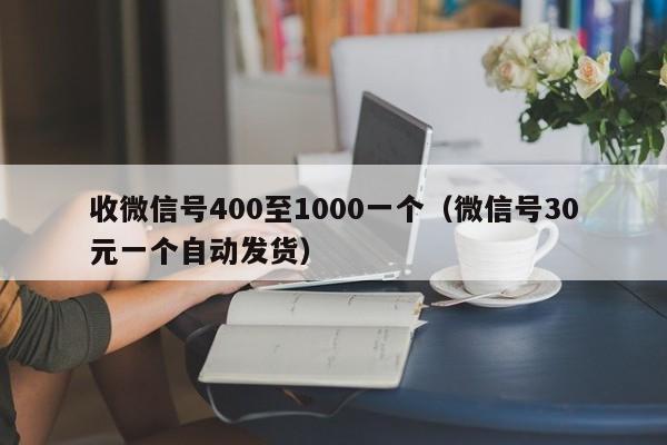 收微信号400至1000一个（微信号30元一个自动发货）