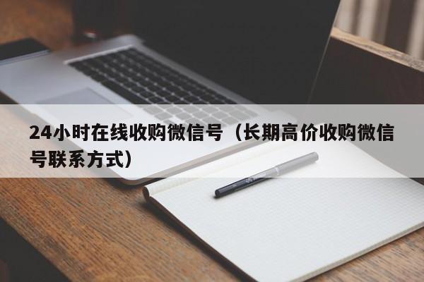 24小时在线收购微信号（长期高价收购微信号联系方式）