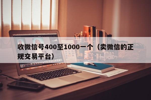 收微信号400至1000一个（卖微信的正规交易平台）