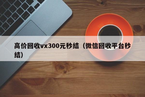 高价回收vx300元秒结（微信回收平台秒结）