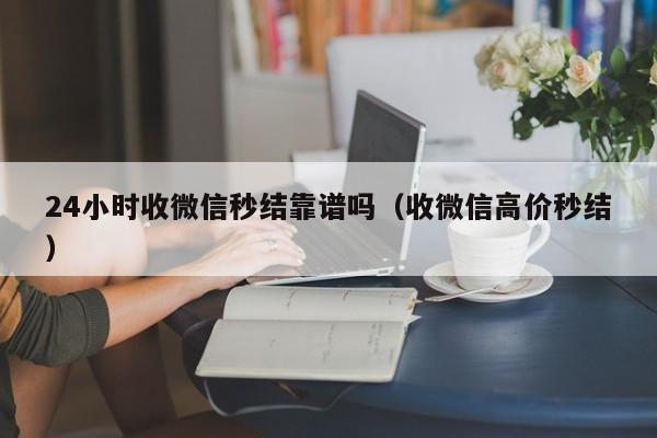 24小时收微信秒结靠谱吗（收微信高价秒结）