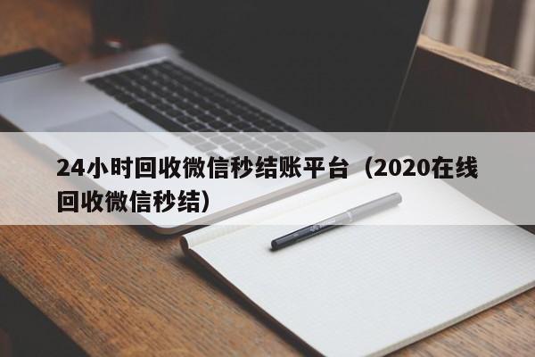 24小时回收微信秒结账平台（2020在线回收微信秒结）