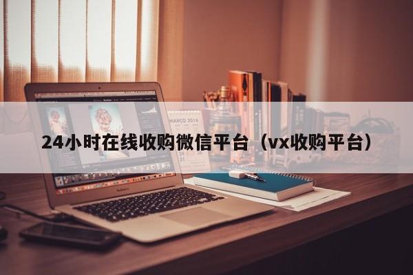 24小时在线收购微信平台（vx收购平台）