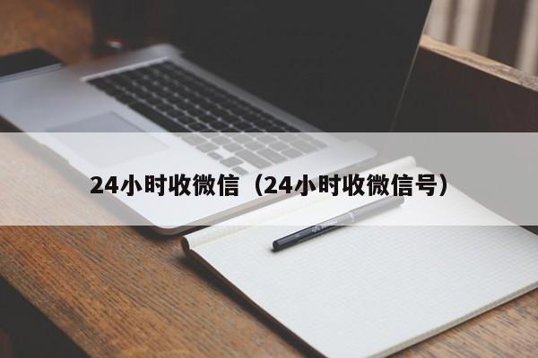 24小时收微信（24小时收微信号）