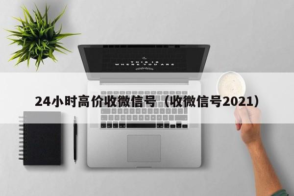 24小时高价收微信号（收微信号2021）