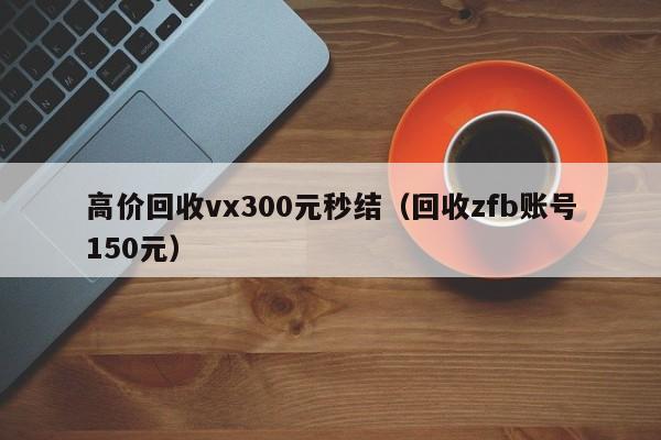 高价回收vx300元秒结（回收zfb账号150元）