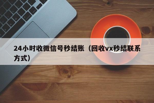 24小时收微信号秒结账（回收vx秒结联系方式）