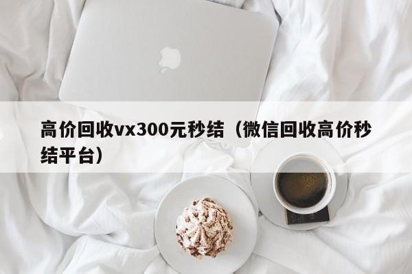 高价回收vx300元秒结（微信回收高价秒结平台）