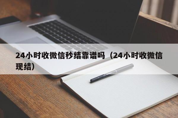 24小时收微信秒结靠谱吗（24小时收微信现结）