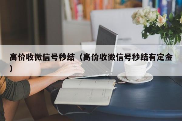 高价收微信号秒结（高价收微信号秒结有定金）