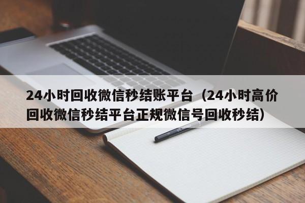 24小时回收微信秒结账平台（24小时高价回收微信秒结平台正规微信号回收秒结）