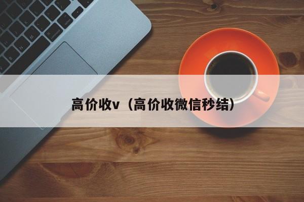 高价收v（高价收微信秒结）