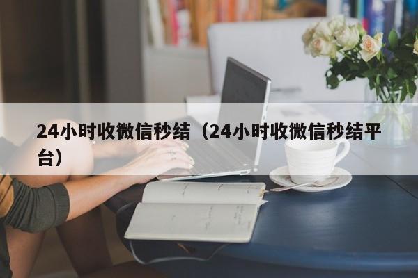 24小时收微信秒结（24小时收微信秒结平台）