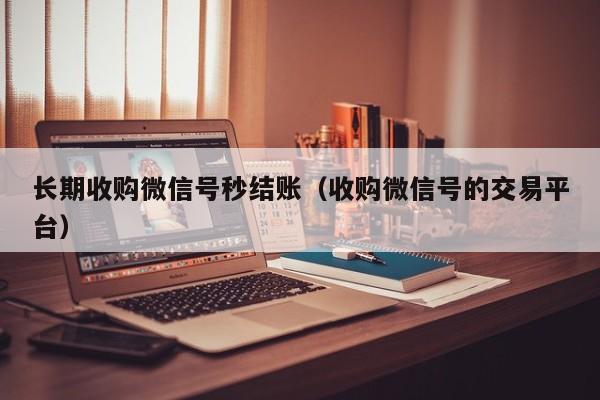 长期收购微信号秒结账（收购微信号的交易平台）