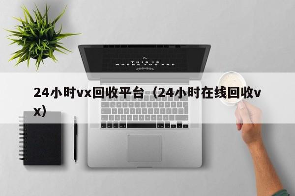 24小时vx回收平台（24小时在线回收vx）