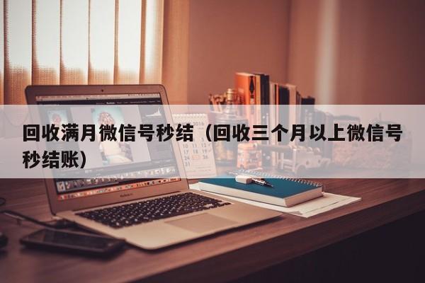 回收满月微信号秒结（回收三个月以上微信号秒结账）