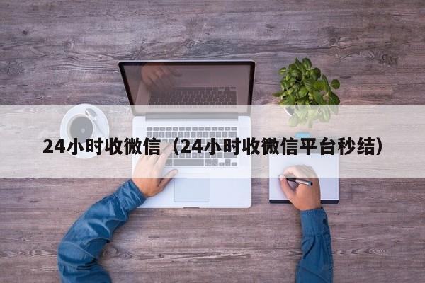 24小时收微信（24小时收微信平台秒结）