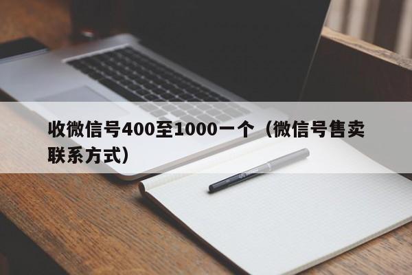 收微信号400至1000一个（微信号售卖联系方式）