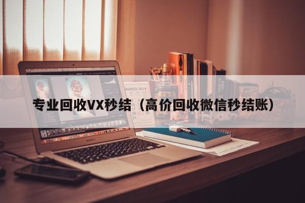 专业回收VX秒结（高价回收微信秒结账）