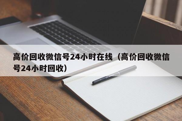 高价回收微信号24小时在线（高价回收微信号24小时回收）