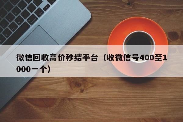 微信回收高价秒结平台（收微信号400至1000一个）