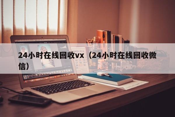 24小时在线回收vx（24小时在线回收微信）