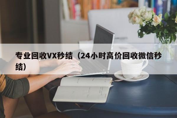 专业回收VX秒结（24小时高价回收微信秒结）