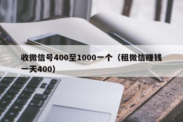 收微信号400至1000一个（租微信赚钱一天400）