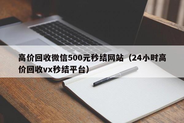 高价回收微信500元秒结网站（24小时高价回收vx秒结平台）