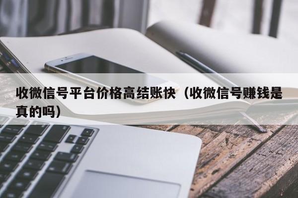 收微信号平台价格高结账快（收微信号赚钱是真的吗）