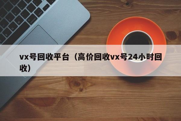 vx号回收平台（高价回收vx号24小时回收）